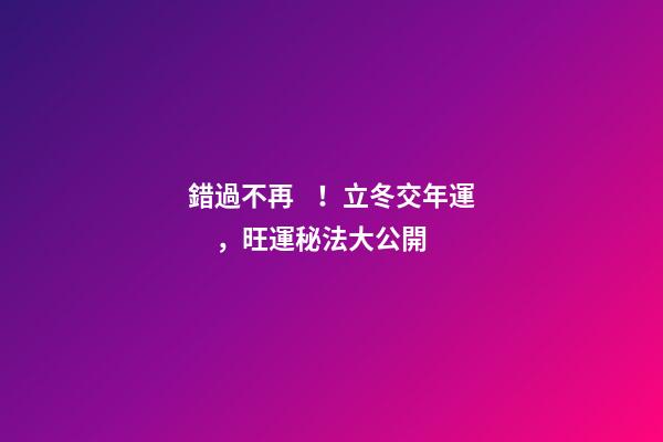 錯過不再！立冬交年運，旺運秘法大公開